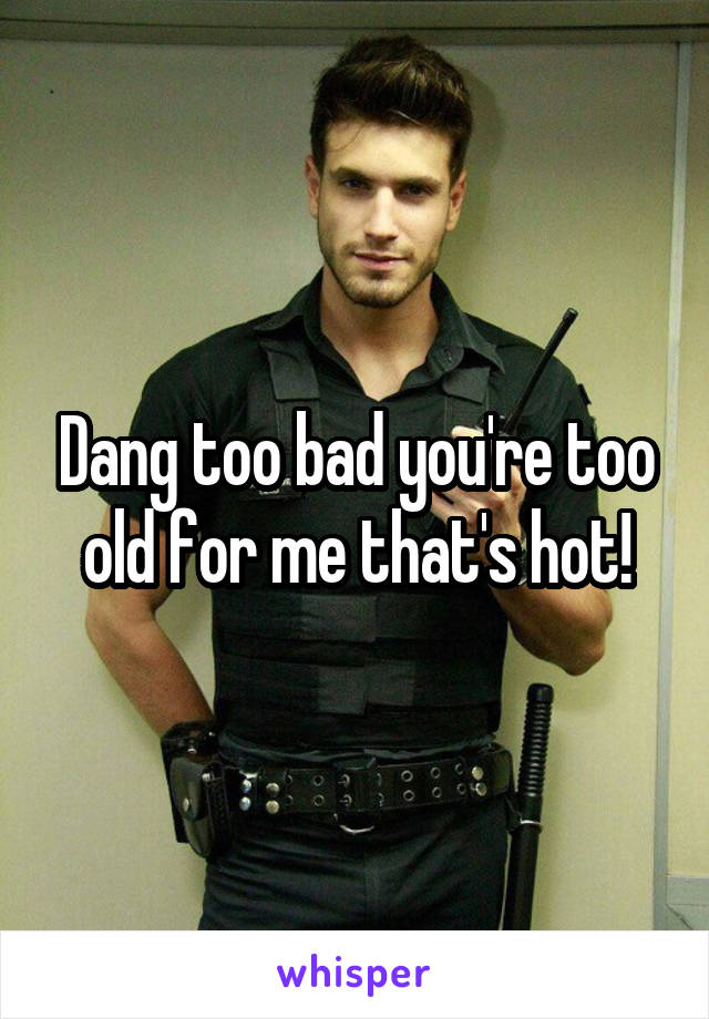 Dang too bad you're too old for me that's hot!