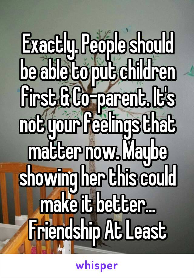 Exactly. People should be able to put children first & Co-parent. It's not your feelings that matter now. Maybe showing her this could make it better... Friendship At Least