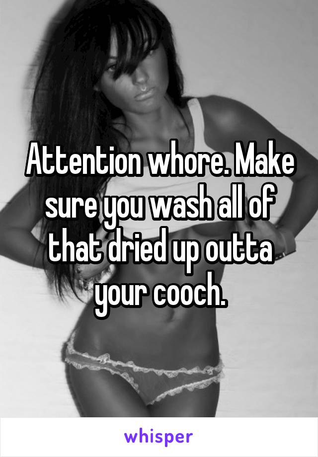 Attention whore. Make sure you wash all of that dried up outta your cooch.