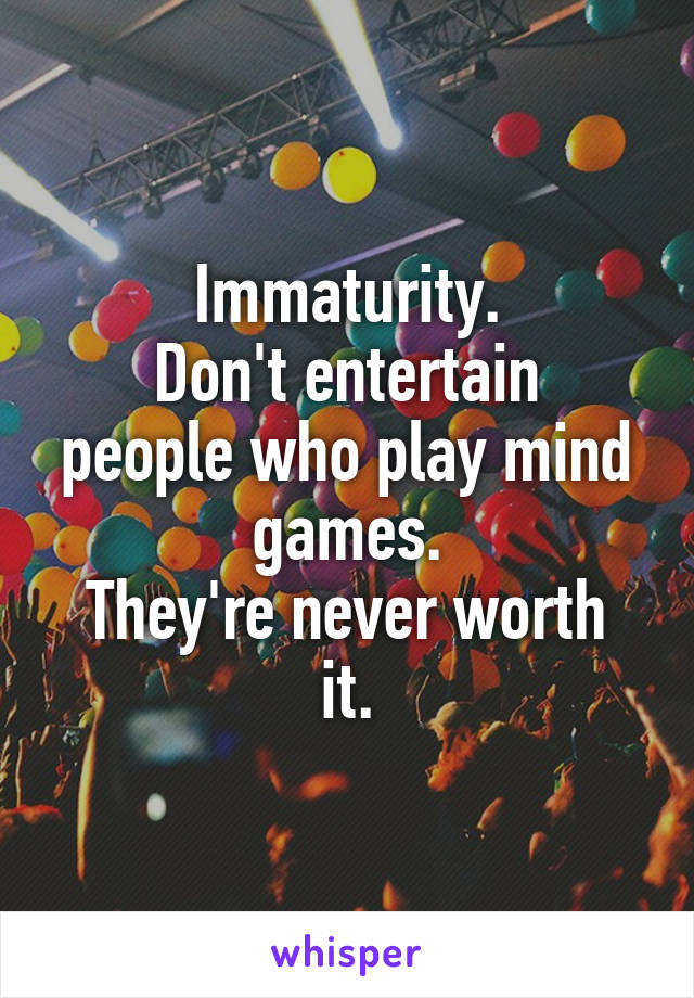 Immaturity.
Don't entertain people who play mind games.
They're never worth it.