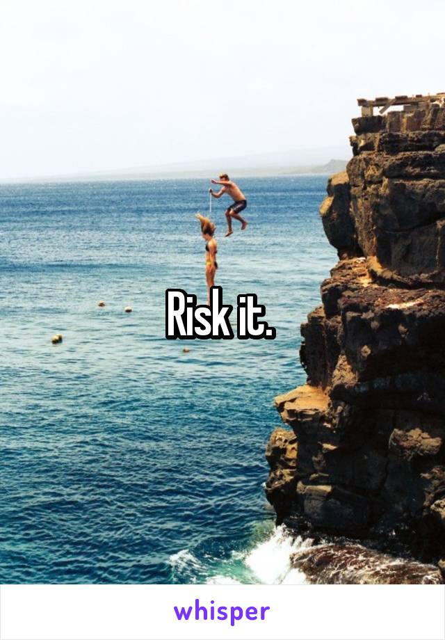 Risk it. 