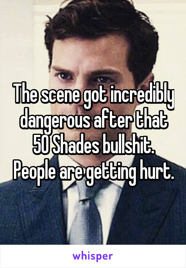 The scene got incredibly dangerous after that 50 Shades bullshit. People are getting hurt.