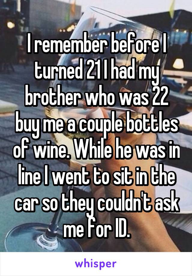 I remember before I turned 21 I had my brother who was 22 buy me a couple bottles of wine. While he was in line I went to sit in the car so they couldn't ask me for ID.
