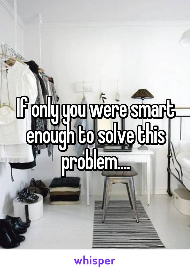 If only you were smart enough to solve this problem....