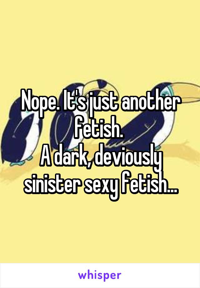 Nope. It's just another fetish. 
A dark, deviously sinister sexy fetish...