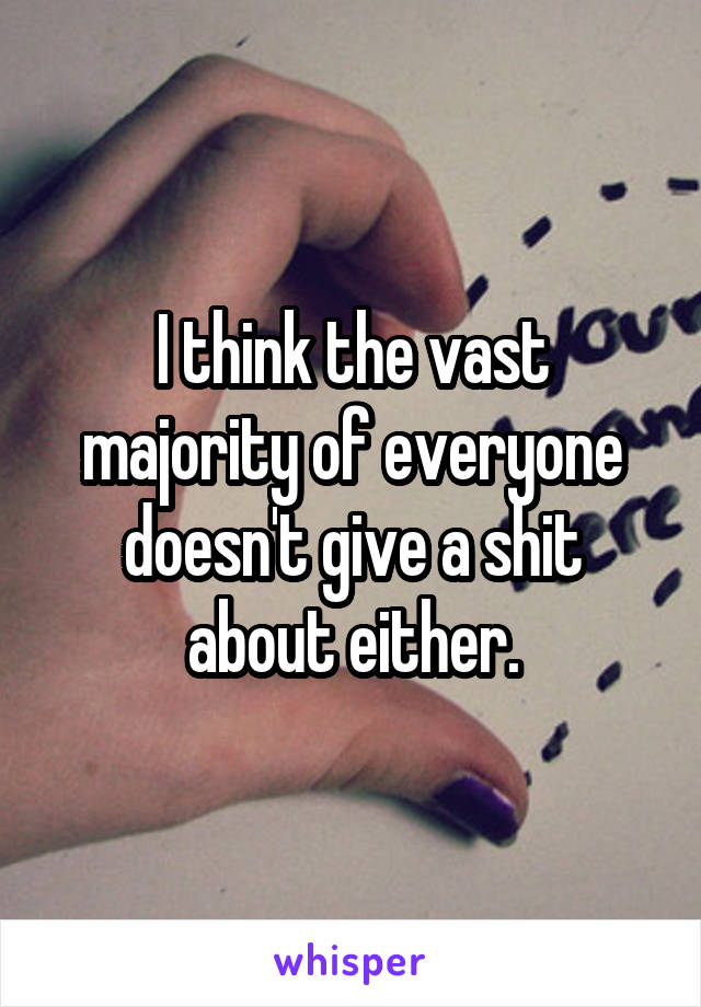 I think the vast majority of everyone doesn't give a shit about either.