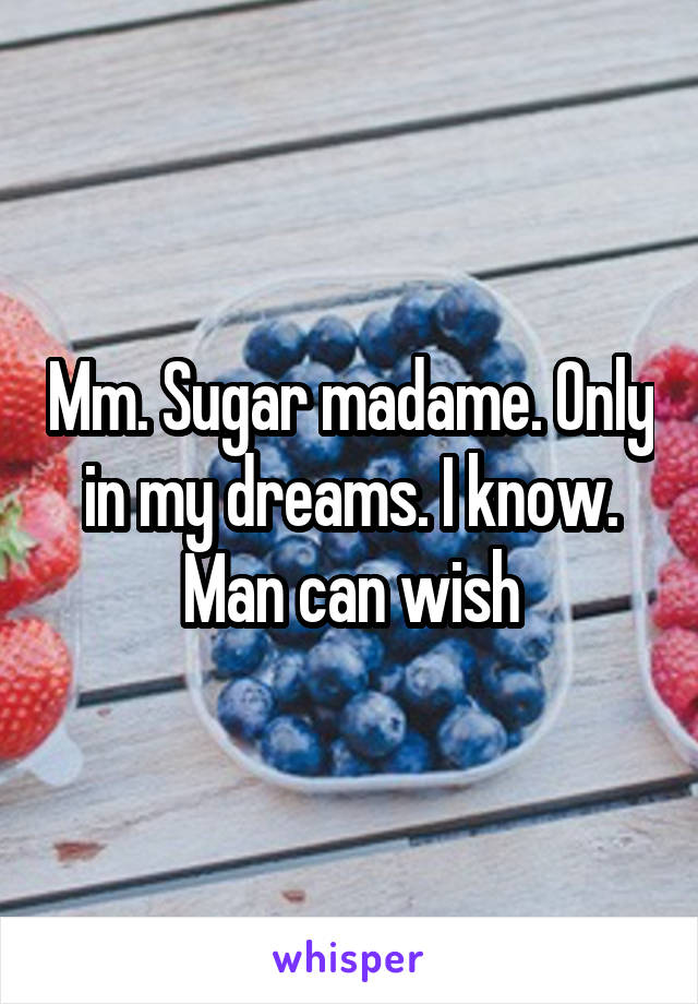 Mm. Sugar madame. Only in my dreams. I know. Man can wish