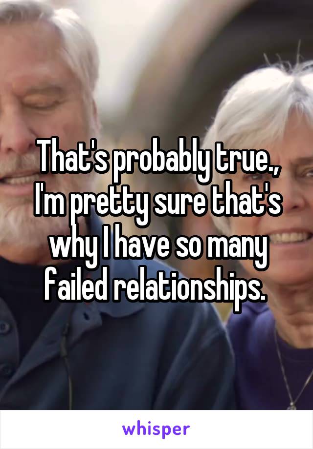 That's probably true., I'm pretty sure that's why I have so many failed relationships. 