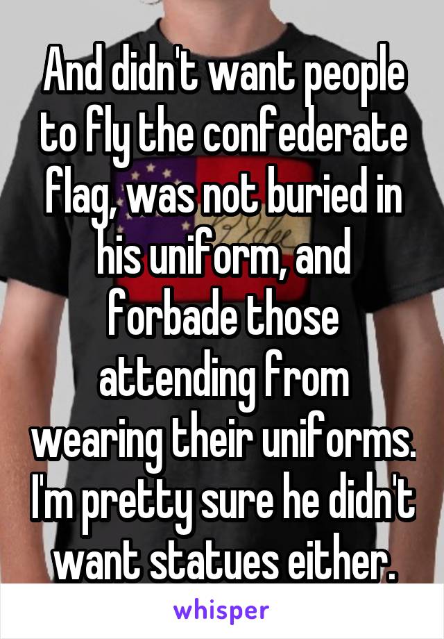 And didn't want people to fly the confederate flag, was not buried in his uniform, and forbade those attending from wearing their uniforms. I'm pretty sure he didn't want statues either.