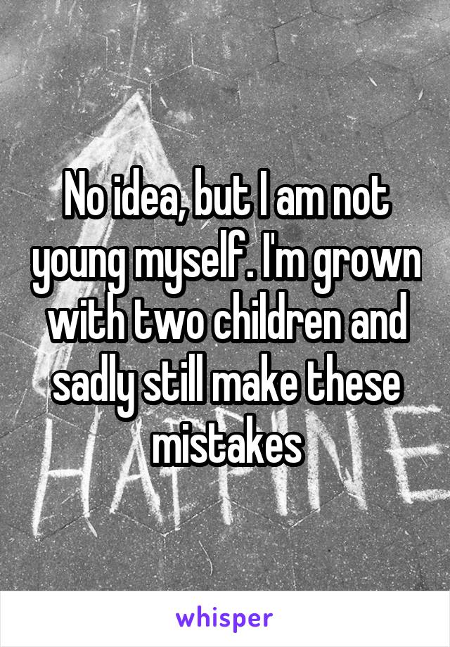 No idea, but I am not young myself. I'm grown with two children and sadly still make these mistakes