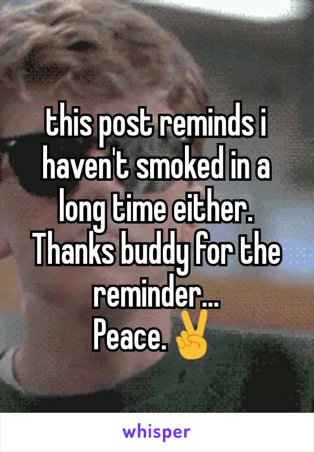 this post reminds i haven't smoked in a long time either.
Thanks buddy for the reminder...
Peace.✌