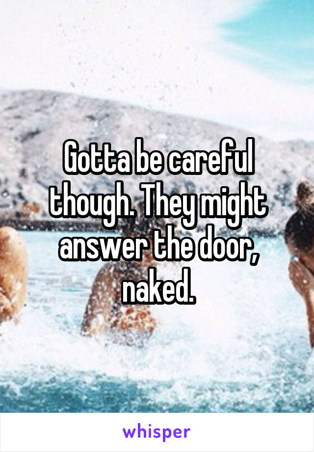 Gotta be careful though. They might answer the door, naked.