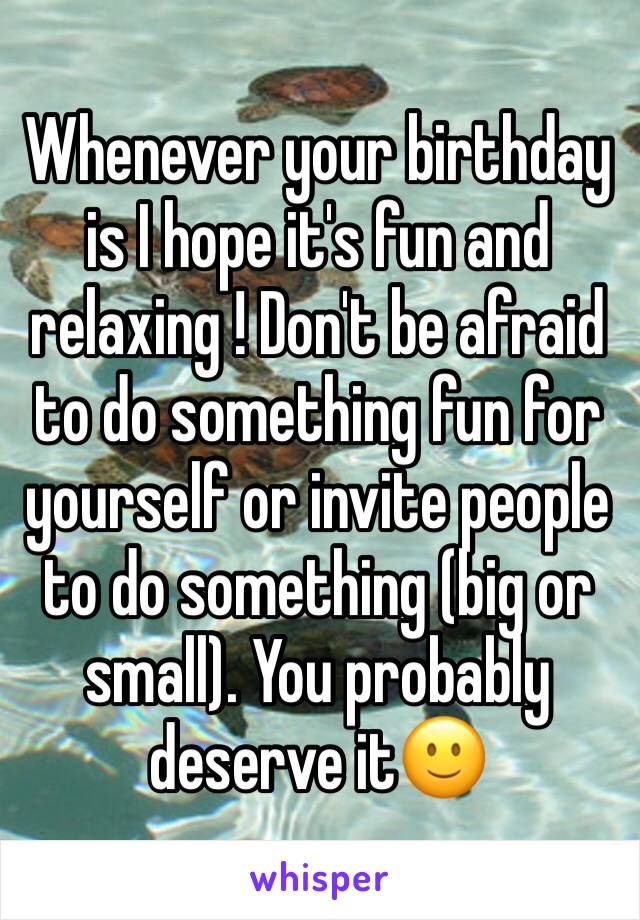Whenever your birthday is I hope it's fun and relaxing ! Don't be afraid to do something fun for yourself or invite people to do something (big or small). You probably deserve it🙂