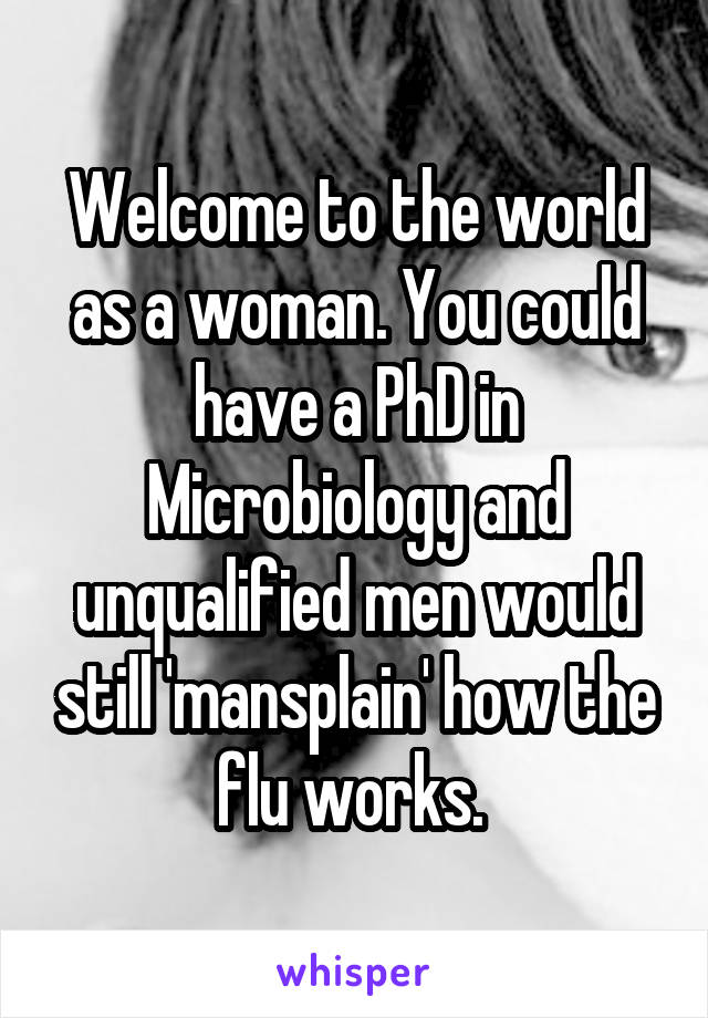 Welcome to the world as a woman. You could have a PhD in Microbiology and unqualified men would still 'mansplain' how the flu works. 