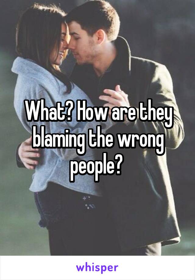 What? How are they blaming the wrong people? 