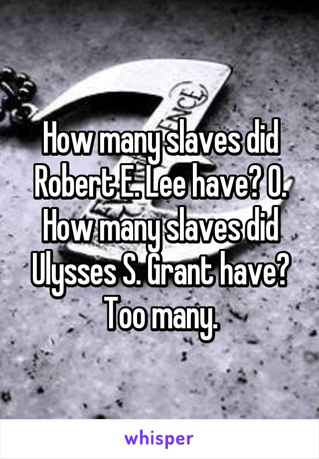 How many slaves did Robert E. Lee have? O.
How many slaves did Ulysses S. Grant have? Too many.