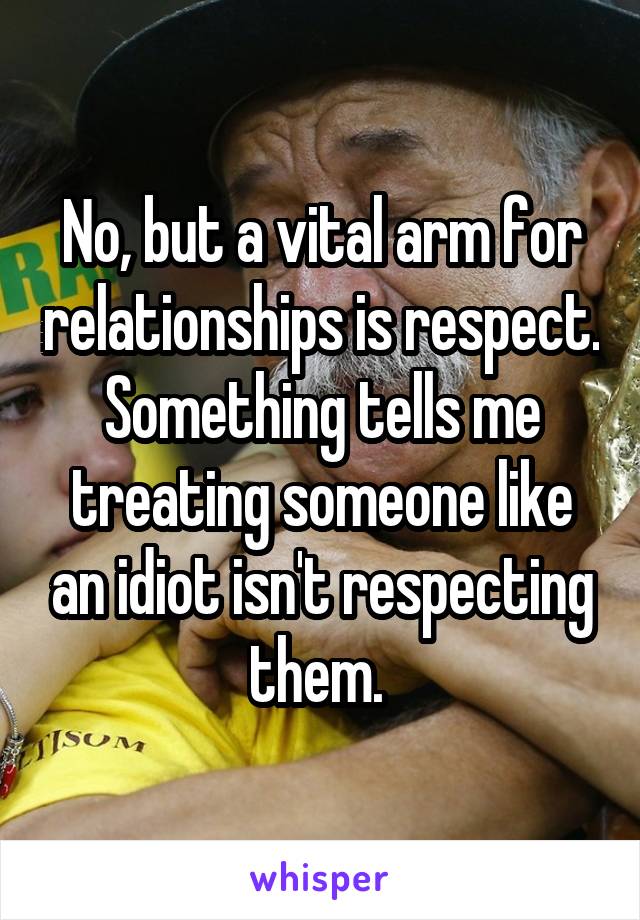 No, but a vital arm for relationships is respect. Something tells me treating someone like an idiot isn't respecting them. 