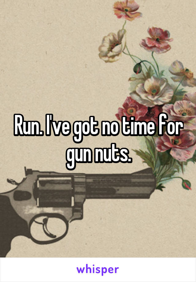 Run. I've got no time for gun nuts.