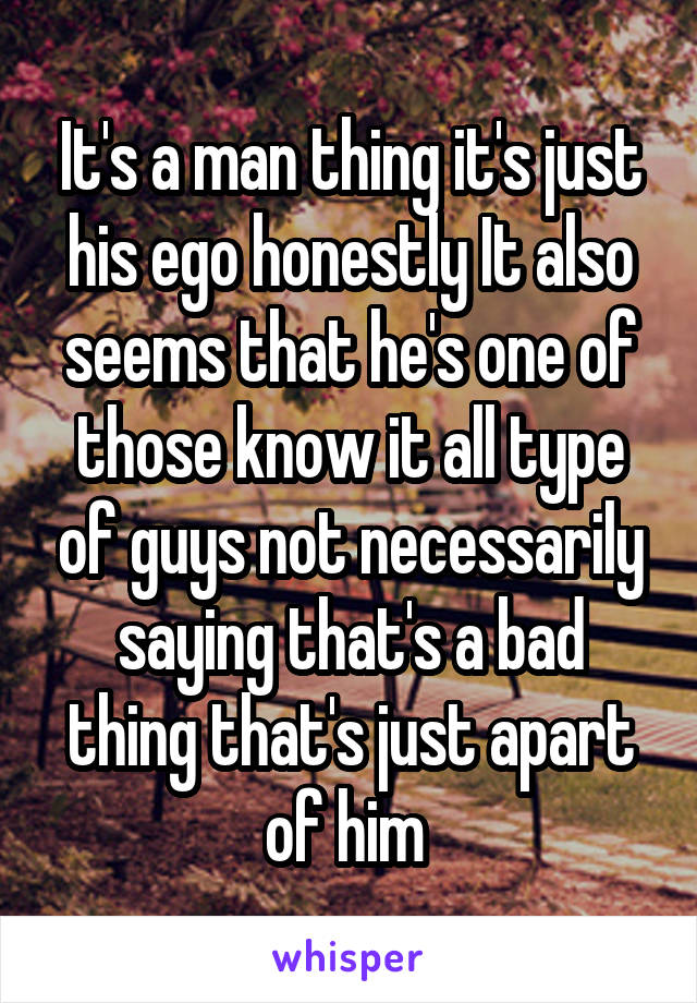 It's a man thing it's just his ego honestly It also seems that he's one of those know it all type of guys not necessarily saying that's a bad thing that's just apart of him 