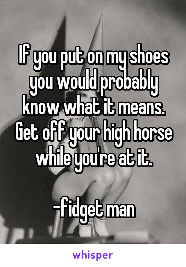 If you put on my shoes you would probably know what it means. Get off your high horse while you're at it.

-fidget man