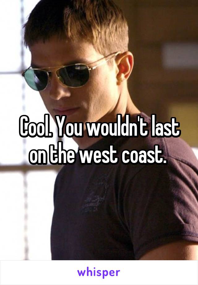 Cool. You wouldn't last on the west coast. 