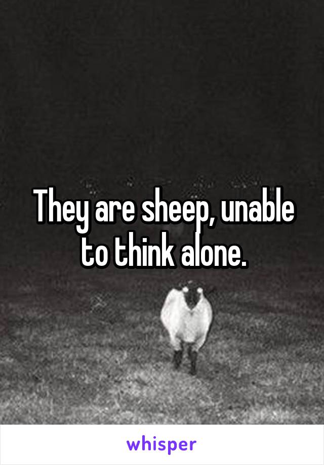 They are sheep, unable to think alone.