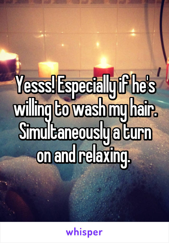 Yesss! Especially if he's willing to wash my hair. Simultaneously a turn on and relaxing. 