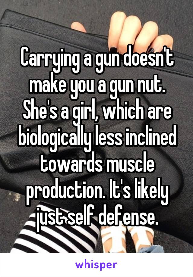 Carrying a gun doesn't make you a gun nut. She's a girl, which are biologically less inclined towards muscle production. It's likely just self defense.