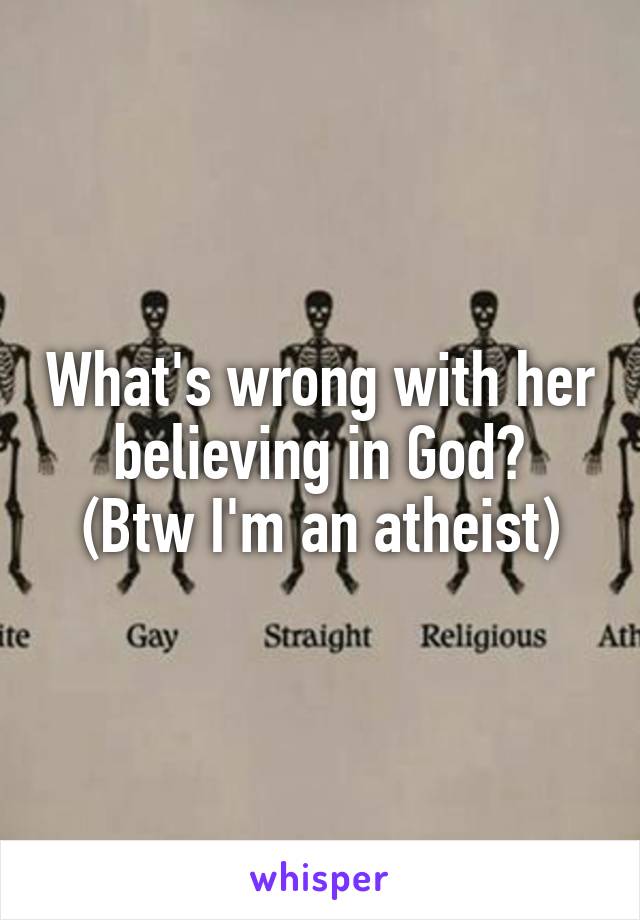 What's wrong with her believing in God?
(Btw I'm an atheist)