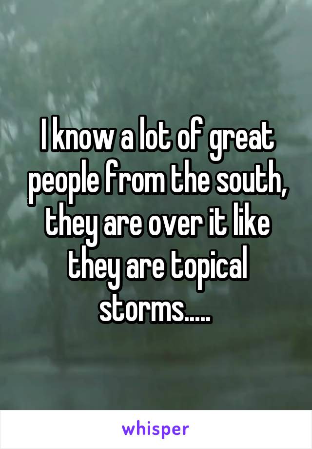 I know a lot of great people from the south, they are over it like they are topical storms..... 