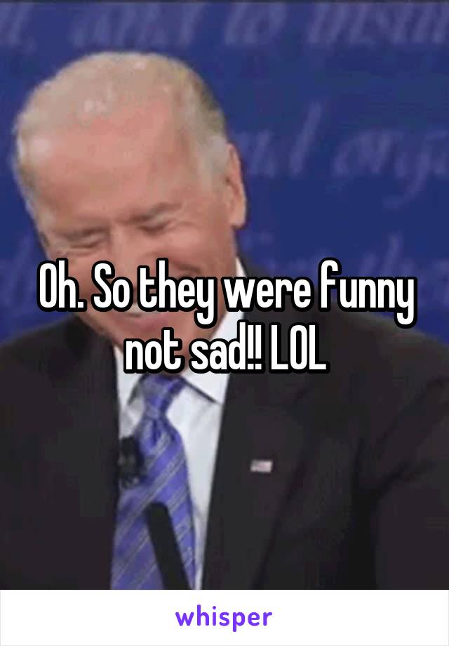 Oh. So they were funny not sad!! LOL