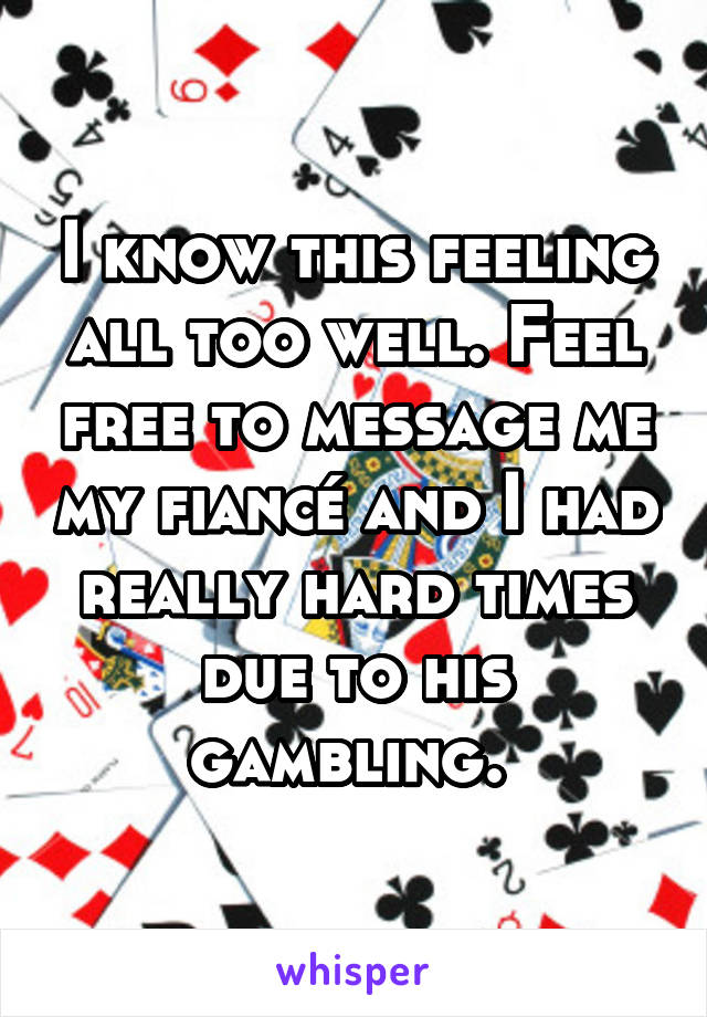I know this feeling all too well. Feel free to message me my fiancé and I had really hard times due to his gambling. 