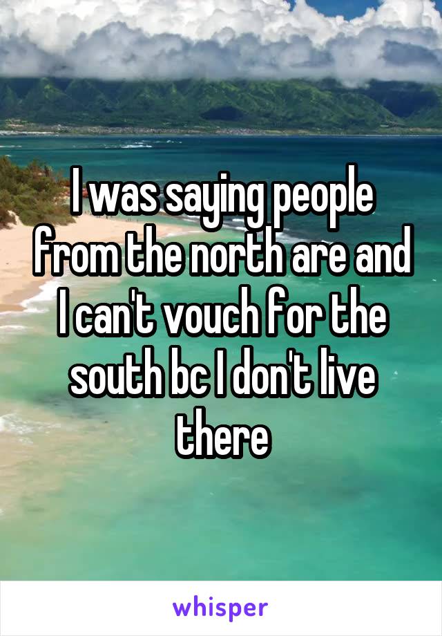 I was saying people from the north are and I can't vouch for the south bc I don't live there