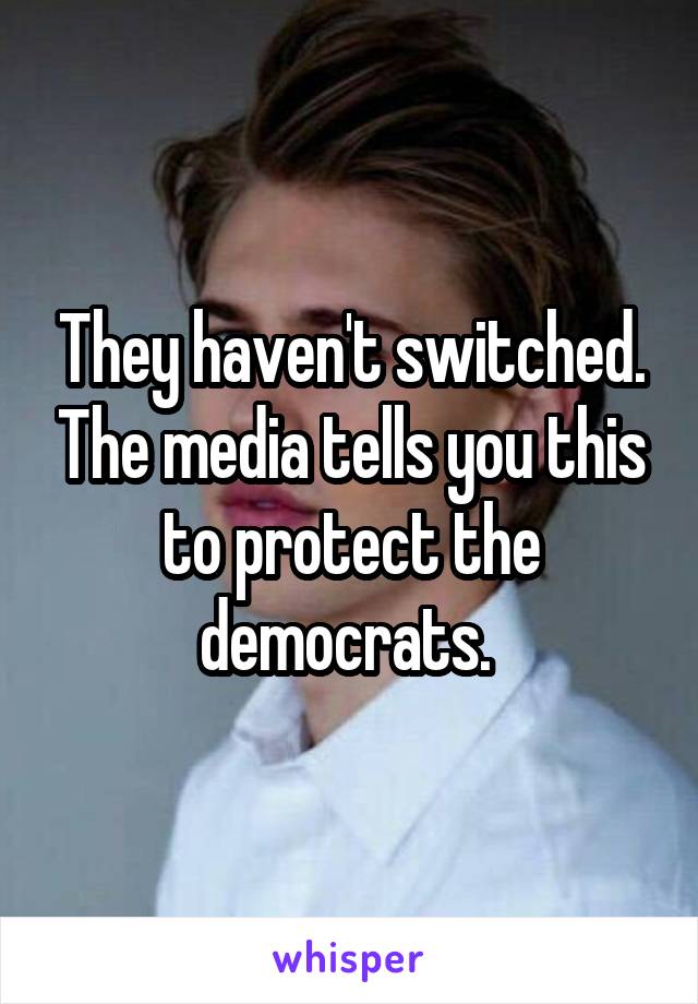 They haven't switched. The media tells you this to protect the democrats. 