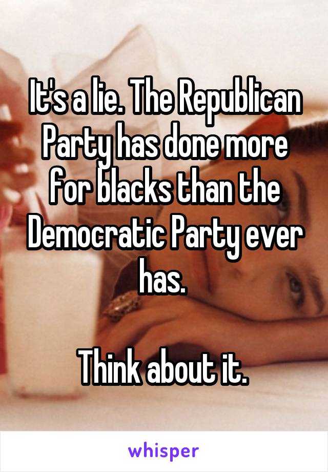 It's a lie. The Republican Party has done more for blacks than the Democratic Party ever has. 

Think about it. 