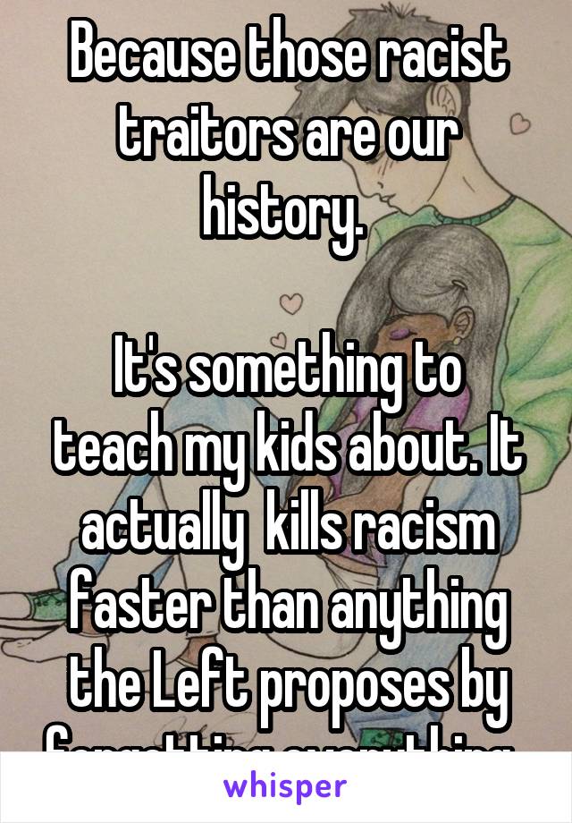 Because those racist traitors are our history. 

It's something to teach my kids about. It actually  kills racism faster than anything the Left proposes by forgetting everything. 