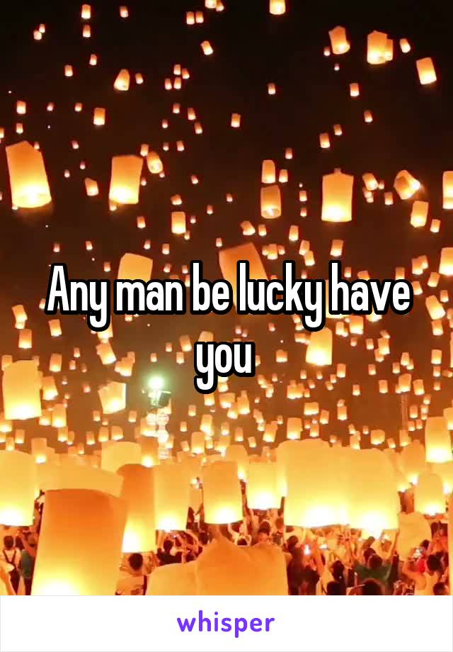 Any man be lucky have you 