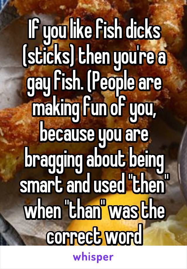 If you like fish dicks (sticks) then you're a gay fish. (People are making fun of you, because you are bragging about being smart and used "then" when "than" was the correct word