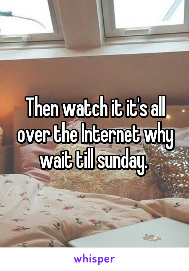 Then watch it it's all over the Internet why wait till sunday. 