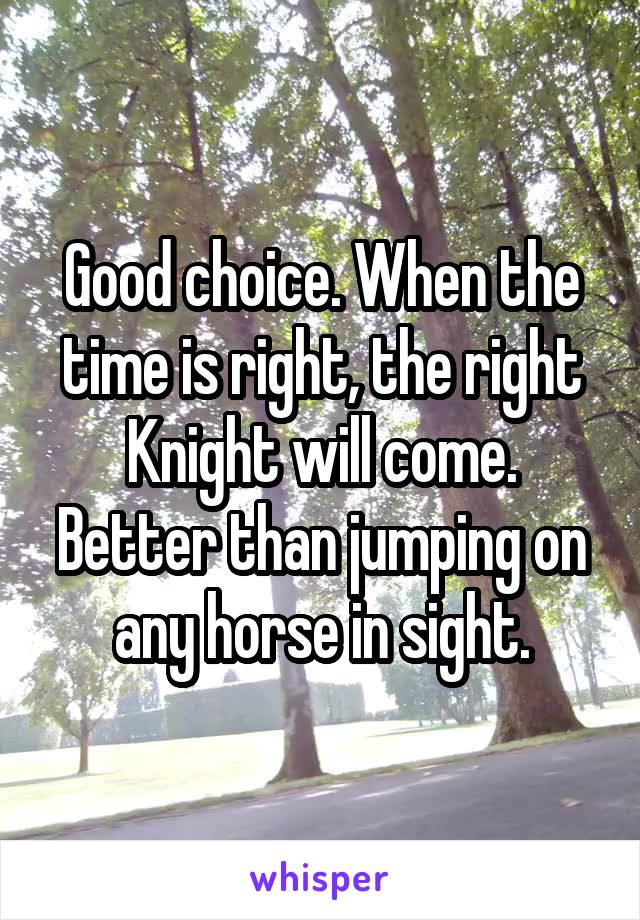 Good choice. When the time is right, the right Knight will come. Better than jumping on any horse in sight.