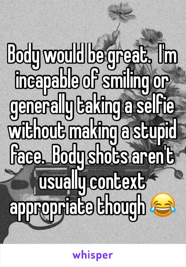 Body would be great.  I'm incapable of smiling or generally taking a selfie without making a stupid face.  Body shots aren't usually context appropriate though 😂