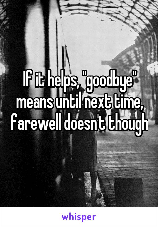 If it helps, "goodbye" means until next time, farewell doesn't though 
