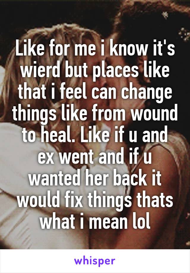 Like for me i know it's wierd but places like that i feel can change things like from wound to heal. Like if u and ex went and if u wanted her back it would fix things thats what i mean lol