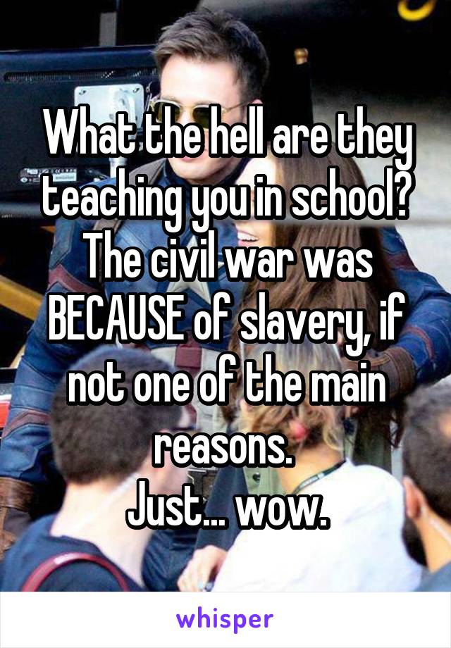 What the hell are they teaching you in school? The civil war was BECAUSE of slavery, if not one of the main reasons. 
Just... wow.