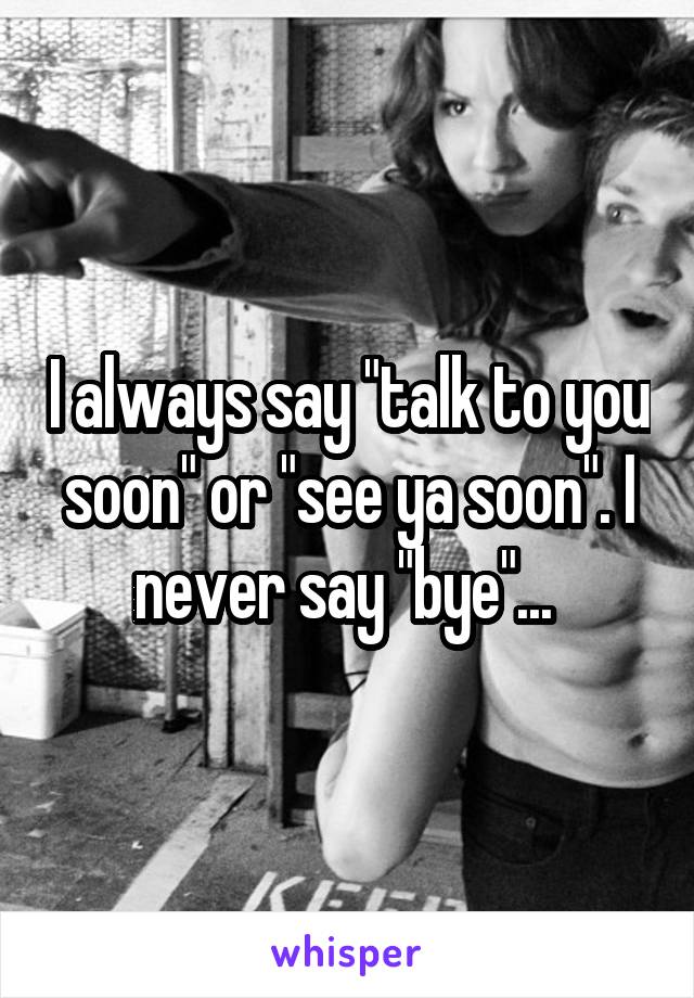 I always say "talk to you soon" or "see ya soon". I never say "bye"... 