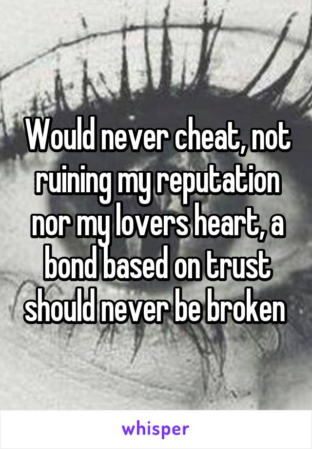 Would never cheat, not ruining my reputation nor my lovers heart, a bond based on trust should never be broken 