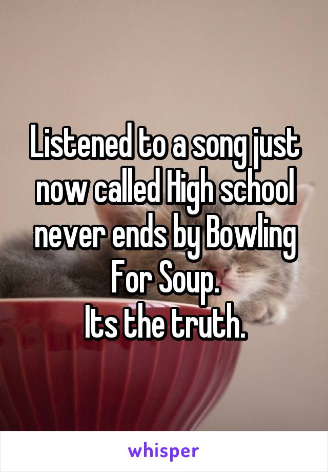 Listened to a song just now called High school never ends by Bowling For Soup.
Its the truth.