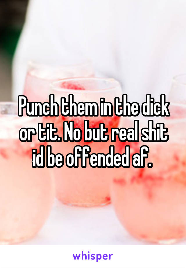 Punch them in the dick or tit. No but real shit id be offended af. 