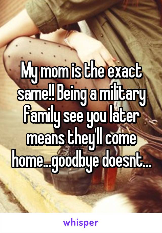 My mom is the exact same!! Being a military family see you later means they'll come home...goodbye doesnt...