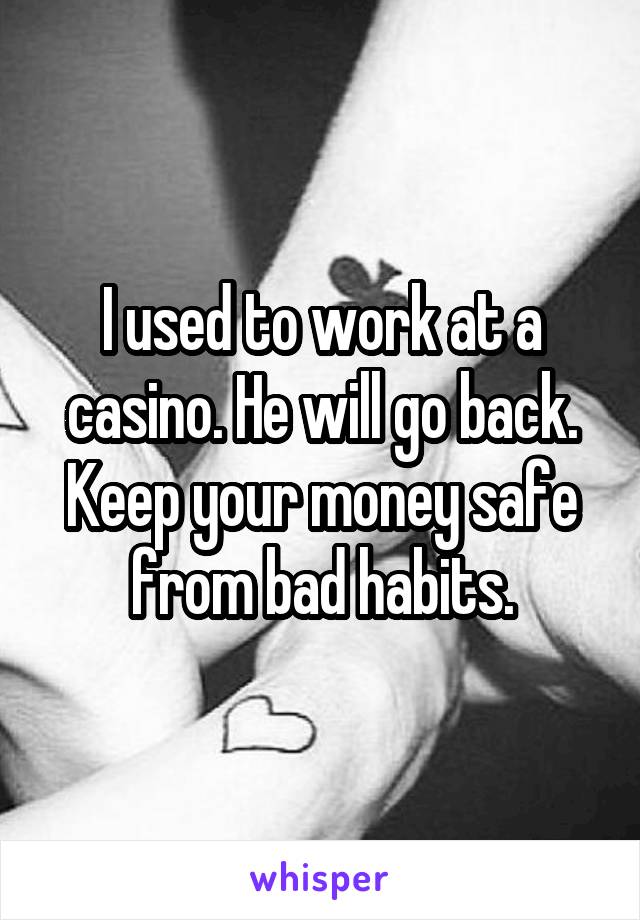 I used to work at a casino. He will go back. Keep your money safe from bad habits.